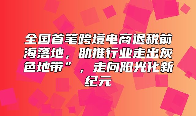 全国首笔跨境电商退税前海落地，助推行业走出灰色地带”，走向阳光化新纪元