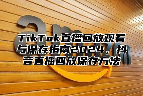 TikTok直播回放观看与保存指南2025，抖音直播回放保存方法