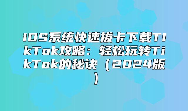 iOS系统快速拔卡下载TikTok攻略：轻松玩转TikTok的秘诀2025版