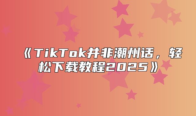 TikTok并非潮州话，轻松下载教程2025