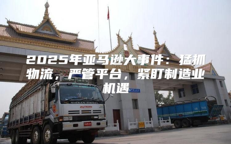2025年亚马逊大事件：猛抓物流，严管平台，紧盯制造业机遇