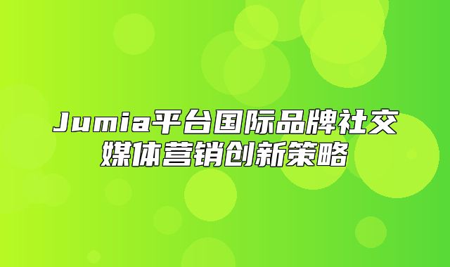 Jumia平台国际品牌社交媒体营销创新策略