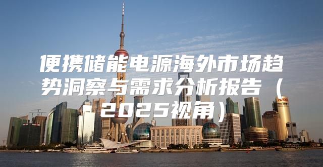 便携储能电源海外市场趋势洞察与需求分析报告2025视角