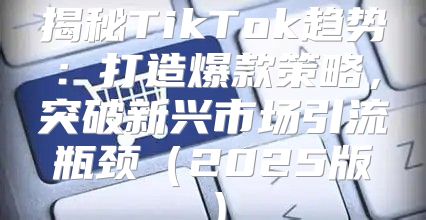 揭秘TikTok趋势：打造爆款策略，突破新兴市场引流瓶颈2025版