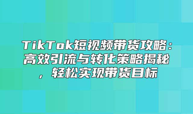 TikTok短视频带货攻略：高效引流与转化策略揭秘，轻松实现带货目标