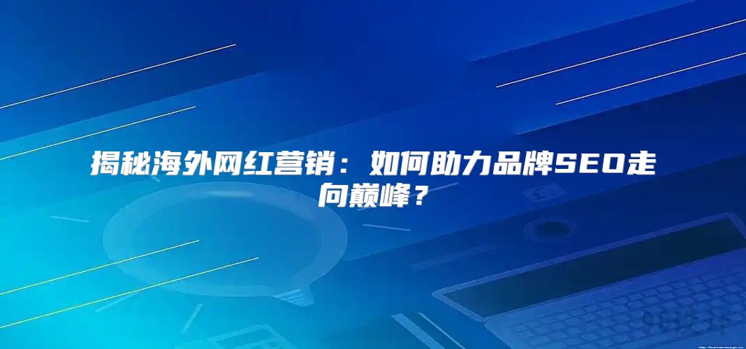 揭秘海外网红营销：如何助力品牌SEO走向巅峰？