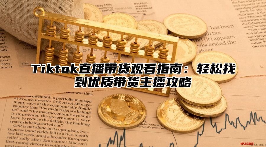 Tiktok直播带货观看指南：轻松找到优质带货主播攻略