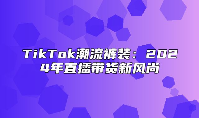 TikTok潮流裤装：2025年直播带货新风尚