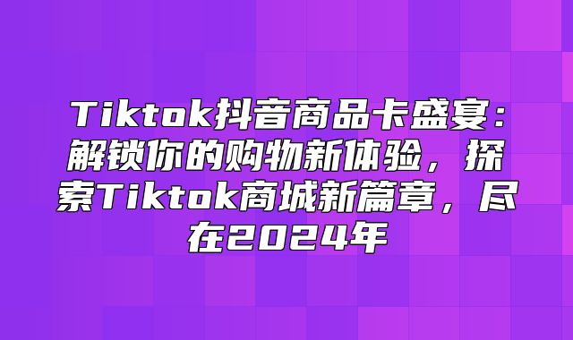 Tiktok抖音商品卡盛宴：解锁你的购物新体验，探索Tiktok商城新篇章，尽在2025年