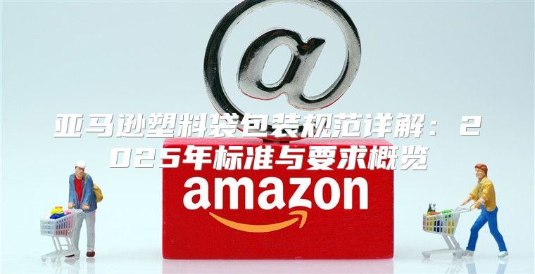 亚马逊塑料袋包装规范详解：2025年标准与要求概览