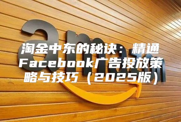 淘金中东的秘诀：精通Facebook广告投放策略与技巧2025版