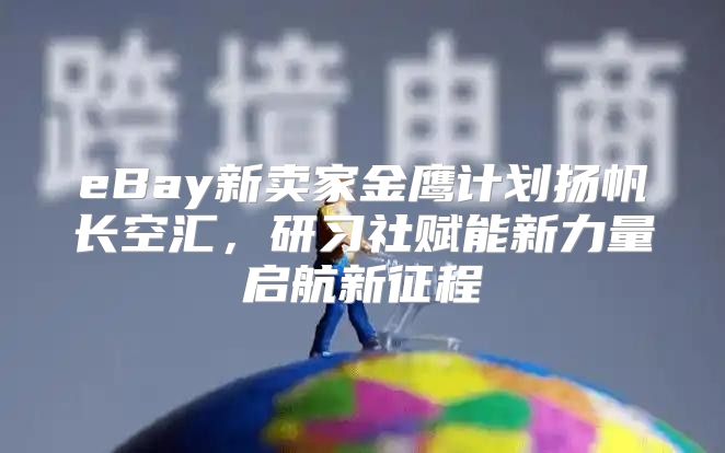 eBay新卖家金鹰计划扬帆长空汇，研习社赋能新力量启航新征程