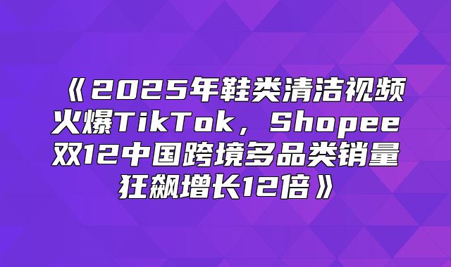2025年鞋类清洁视频火爆TikTok，Shopee双12中国跨境多品类销量狂飙增长12倍