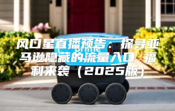 风口星直播预告：探寻亚马逊隐藏的流量入口 福利来袭2025版