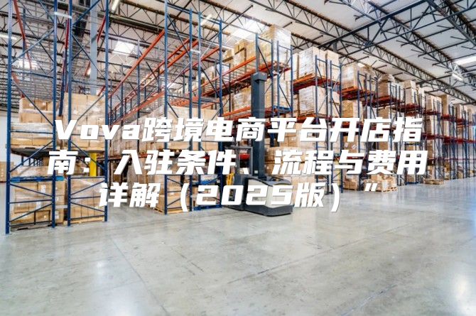Vova跨境电商平台开店指南：入驻条件、流程与费用详解2025版”