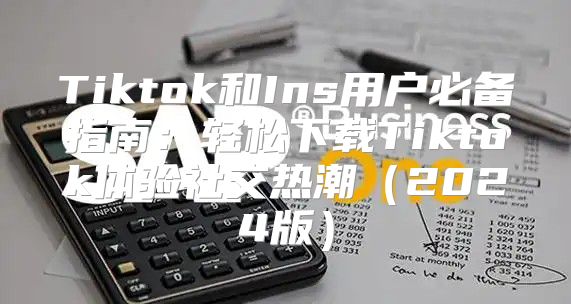 Tiktok和Ins用户必备指南：轻松下载Tiktok体验社交热潮2025版