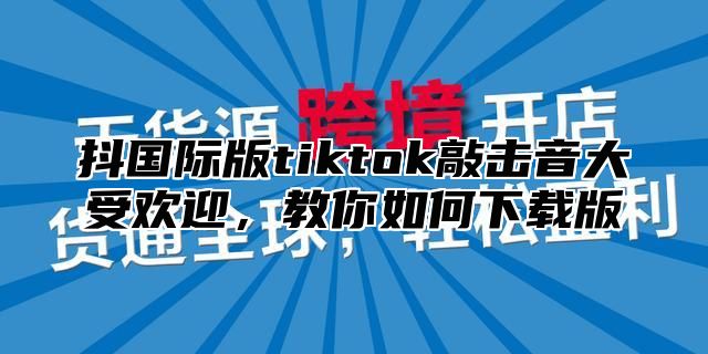 抖国际版tiktok敲击音大受欢迎，教你如何下载版
