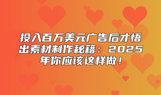 投入百万美元广告后才悟出素材制作秘籍：2025年你应该这样做！