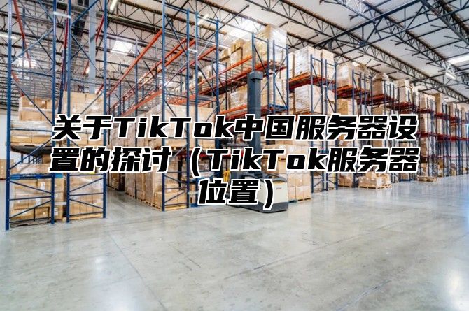 关于TikTok中国服务器设置的探讨TikTok服务器位置