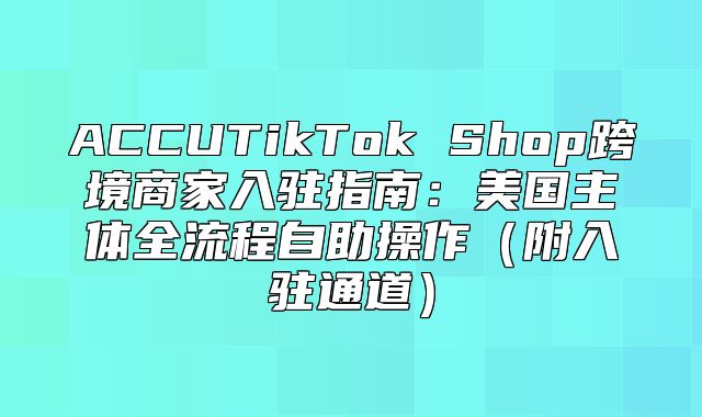 ACCUTikTok Shop跨境商家入驻指南：美国主体全流程自助操作附入驻通道