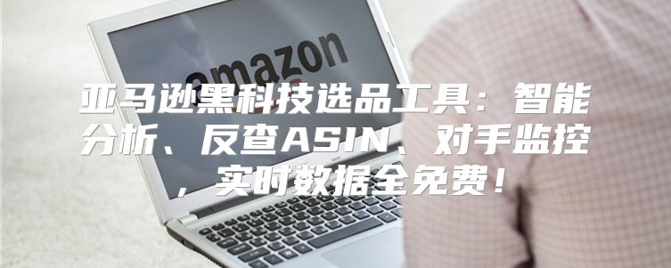 亚马逊黑科技选品工具：智能分析、反查ASIN、对手监控，实时数据全免费！