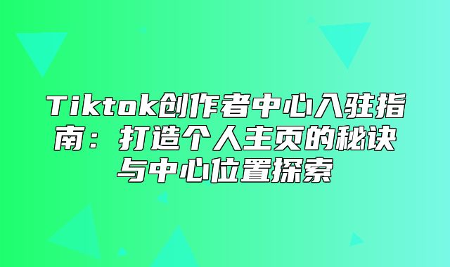 Tiktok创作者中心入驻指南：打造个人主页的秘诀与中心位置探索