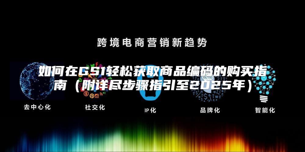 如何在GS1轻松获取商品编码的购买指南附详尽步骤指引至2025年