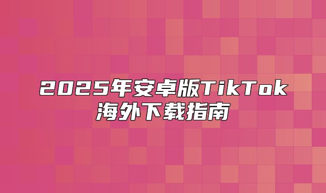 2025年安卓版TikTok海外下载指南