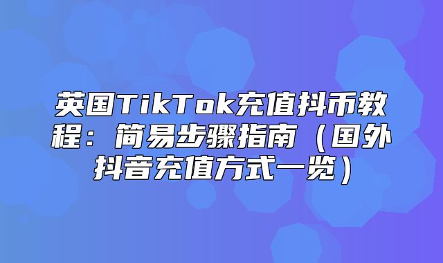 英国TikTok充值抖币教程：简易步骤指南国外抖音充值方式一览