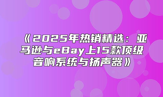 2025年热销精选：亚马逊与eBay上15款顶级音响系统与扬声器