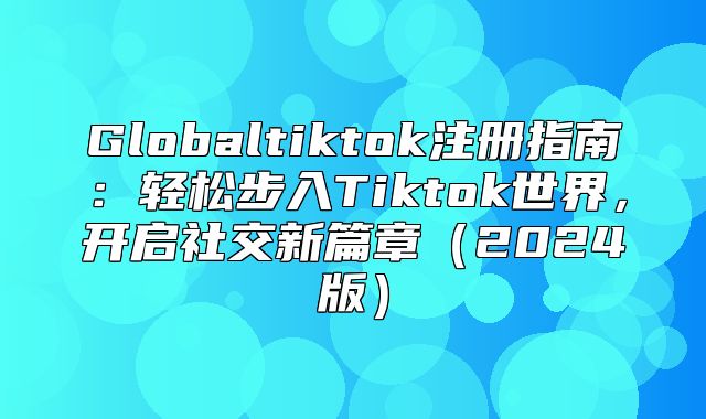 Globaltiktok注册指南：轻松步入Tiktok世界，开启社交新篇章2025版