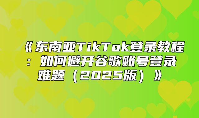 东南亚TikTok登录教程：如何避开谷歌账号登录难题2025版