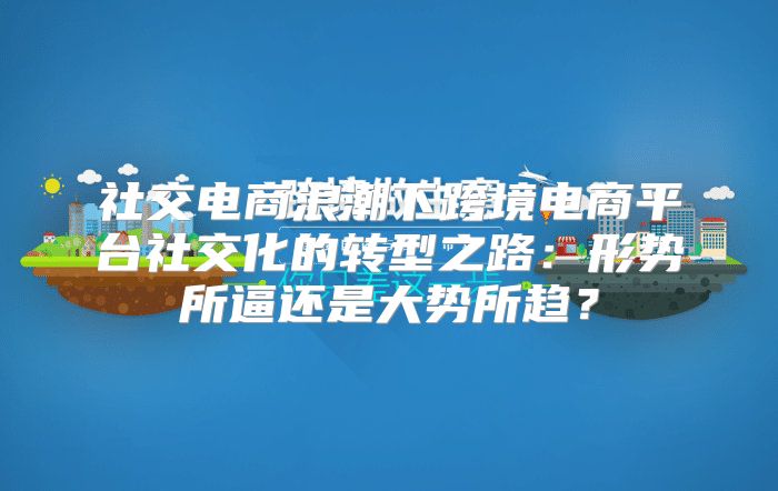 社交电商浪潮下跨境电商平台社交化的转型之路：形势所逼还是大势所趋？