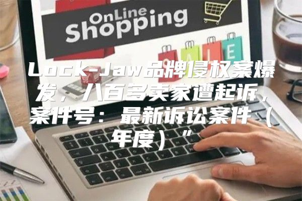 Lock-Jaw品牌侵权案爆发，八百多卖家遭起诉，案件号：最新诉讼案件年度”