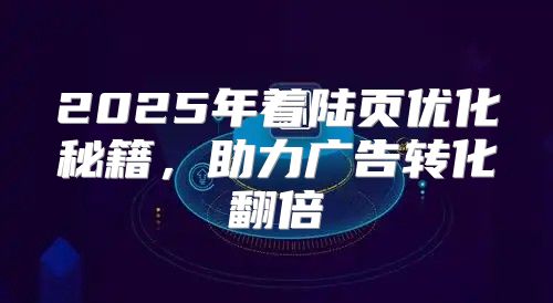 2025年着陆页优化秘籍，助力广告转化翻倍