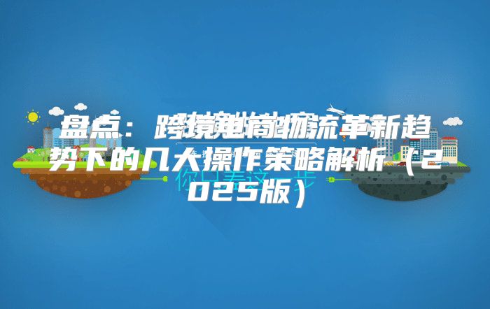 盘点：跨境电商物流革新趋势下的几大操作策略解析2025版