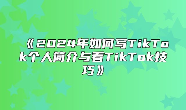 2025年如何写TikTok个人简介与看TikTok技巧