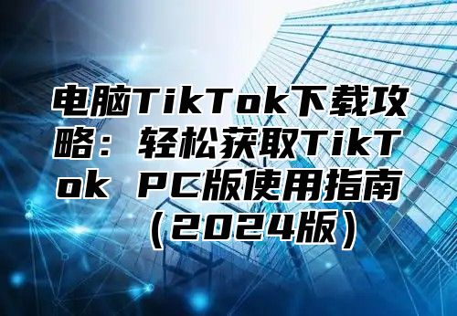 电脑TikTok下载攻略：轻松获取TikTok PC版使用指南2025版
