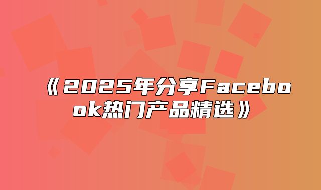 2025年分享Facebook热门产品精选