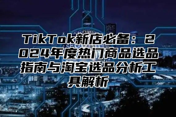 TikTok新店必备：2025年度热门商品选品指南与淘宝选品分析工具解析