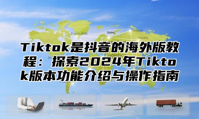 Tiktok是抖音的海外版教程：探索2025年Tiktok版本功能介绍与操作指南
