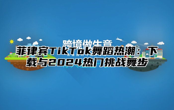 菲律宾TikTok舞蹈热潮：下载与2025热门挑战舞步