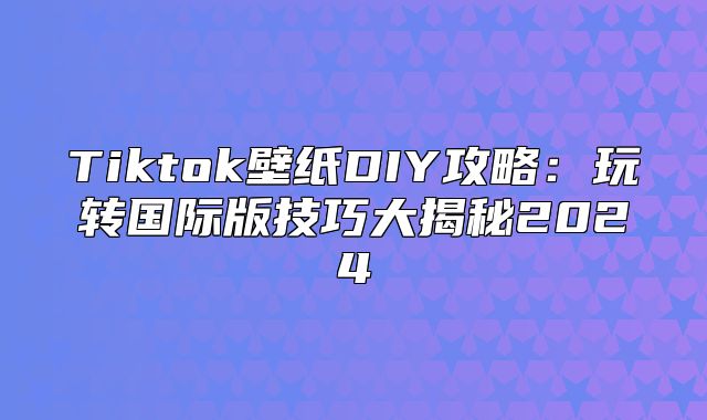 Tiktok壁纸DIY攻略：玩转国际版技巧大揭秘2025