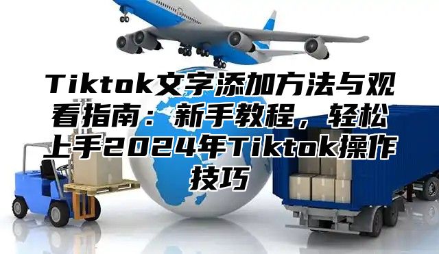 Tiktok文字添加方法与观看指南：新手教程，轻松上手2025年Tiktok操作技巧