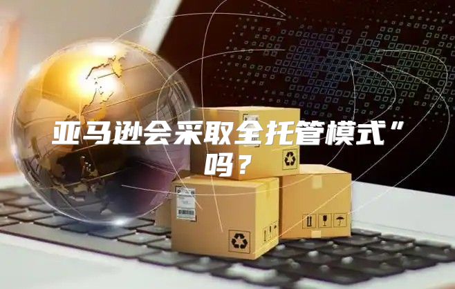 亚马逊会采取全托管模式”吗？