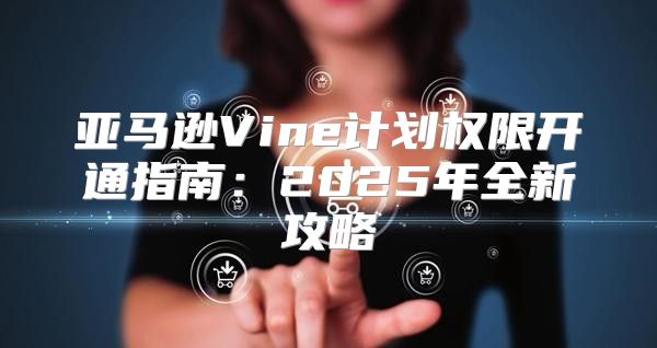 亚马逊Vine计划权限开通指南：2025年全新攻略