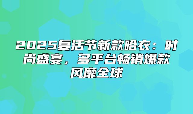 2025复活节新款哈衣：时尚盛宴，多平台畅销爆款风靡全球