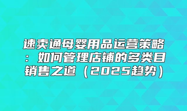 速卖通母婴用品运营策略：如何管理店铺的多类目销售之道2025趋势