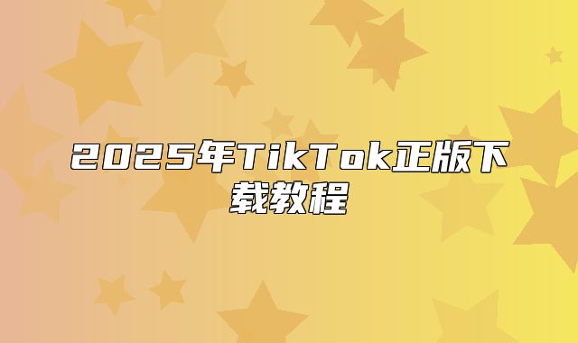 2025年TikTok正版下载教程