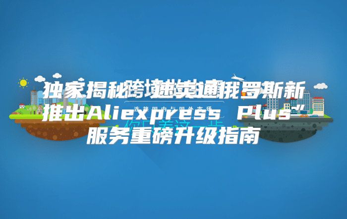 独家揭秘：速卖通俄罗斯新推出Aliexpress Plus”服务重磅升级指南